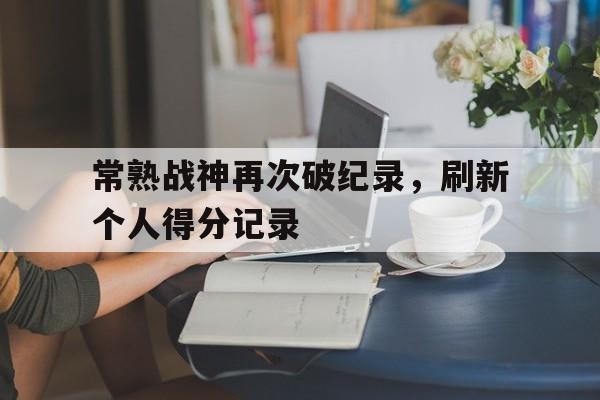 常熟战神再次破纪录,刷新个人得分记录的简单介绍 常熟战神再次破纪录,刷新个人得分记录的简单介绍